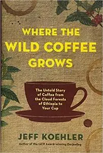 Where the Wild Coffee Grows: The Untold Story of Coffee from the Cloud Forests of Ethiopia to Your Cup