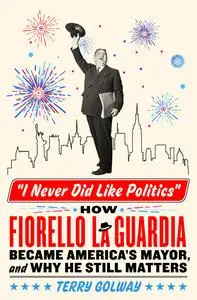 I Never Did Like Politics: How Fiorello La Guardia Became America's Mayor, and Why He Still Matters