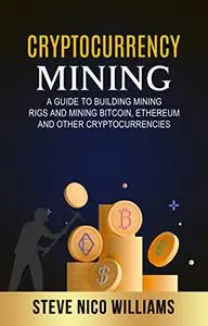 Cryptocurrency Mining: A Guide to Building Mining Rigs and Mining Bitcoin, Ethereum and other Cryptocurrencies