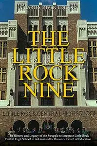 The Little Rock Nine: The History and Legacy of the Struggle to Integrate Little Rock Central High School