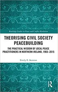 Theorising Civil Society Peacebuilding: The Practical Wisdom of Local Peace Practitioners in Northern Ireland, 1965–2015