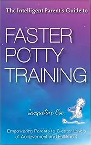 The Intelligent Parent's Guide to Faster Potty Training: Empowering Parents To Greater Levels Of Achievement And Fulfilm