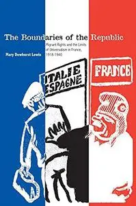 The Boundaries of the Republic: Migrant Rights and the Limits of Universalism in France, 1918-1940