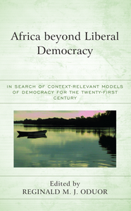 Africa Beyond Liberal Democracy : In Search of Context-Relevant Models of Democracy for the Twenty-First Century