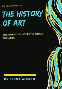 THE HISTORY OF ART : THE UNKNOWN SECRETS ABOUT THE ARTS