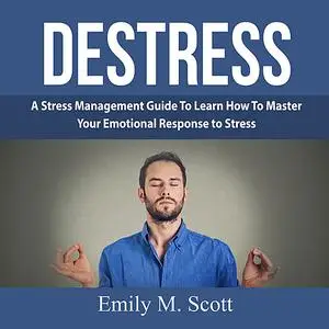 «Destress: A Stress Management Guide To Learn How To Master Your Emotional Response to Stress» by Emily Scott