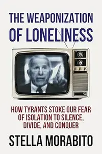 The Weaponization of Loneliness: How Tyrants Stoke Our Fear of Isolation to Silence, Divide, and Conquer