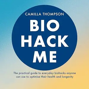 Biohack Me: The Practical Guide to Everyday Biohacks Anyone Can Use to Optimise Their Health and Longevity [Audiobook]