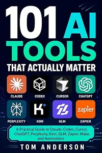 101 AI Tools That Actually Matter: A Practical Guide to Claude, Codex, Cursor, ChatGPT, Perplexity, Kimi, GLM, Zapier, Make