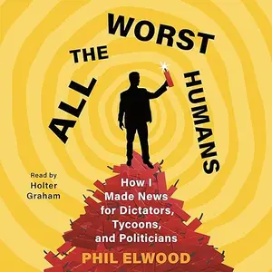 All the Worst Humans: How I Made News for Dictators, Tycoons, and Politicians [Audiobook]