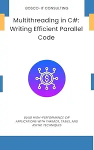 Multithreading in C#: Writing Efficient Parallel Code: Build High-Performance C# Applications with Threads, Tasks, and Async