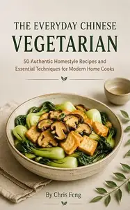 THE EVERYDAY CHINESE VEGETARIAN: 50 Authentic Homestyle Recipes and Essential Techniques for Modern Home Cooks