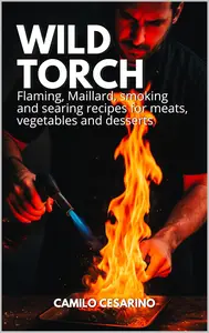 Wild Torch: Flaming, Maillard, smoking and searing recipes for meats, vegetables and desserts