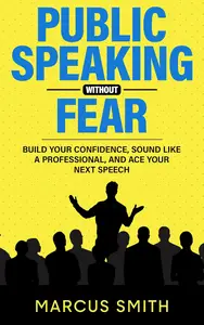 Public Speaking Without Fear: Build Your Confidence, Sound Like A Professional, And Ace Your Next Speech