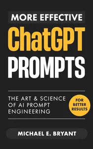 More Effective ChatGPT Prompts: The Art and Science of Ai Prompt Engineering