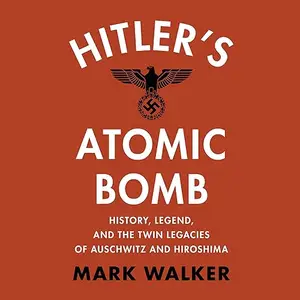 Hitler's Atomic Bomb: History, Legend, and the Twin Legacies of Auschwitz and Hiroshima [Audiobook]