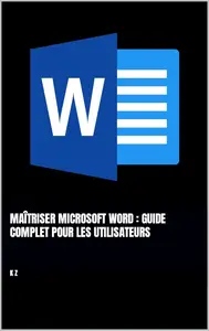 K Z, "Maîtriser Microsoft Word : Guide complet pour les utilisateurs"