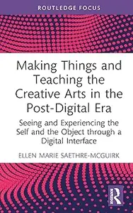 Making Things and Teaching the Creative Arts in the Post-Digital Era