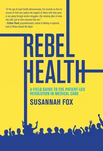 Rebel Health: A Field Guide to the Patient-Led Revolution in Medical Care