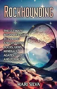 Rockhounding: The Ultimate Beginner’s Guide to Finding and Studying Rocks, Gems, Minerals, Agates, and Fossils