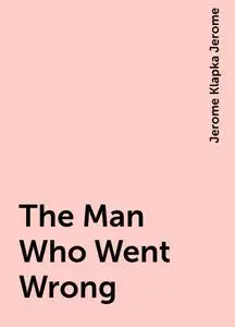 «The Man Who Went Wrong» by Jerome Klapka Jerome