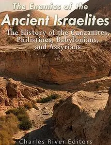 The Enemies of the Ancient Israelites: The History of the Canaanites, Philistines, Babylonians, and Assyrians