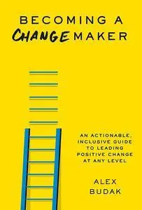 Becoming a Changemaker: An Actionable, Inclusive Guide to Leading Positive Change at Any Level