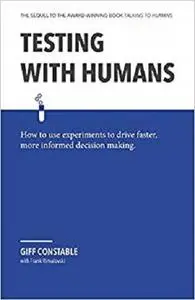 Testing with Humans: How to use experiments to drive faster, more informed decision making.