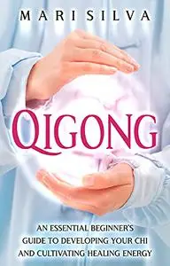 Qigong: An Essential Beginner’s Guide to Developing Your Chi and Cultivating Healing Energy