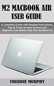 M2 MACBOOK AIR USER GUIDE: A Complete Guide with Detailed Instructions, Tips & Tricks on How Seniors and Beginners