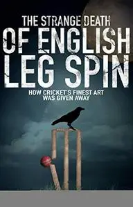 The Strange Death of English Leg Spin: How Cricket's Finest Art Was Given Away
