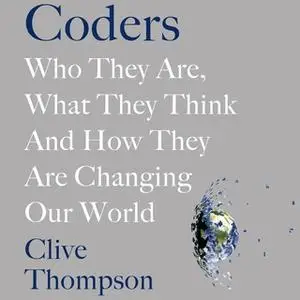 «Coders: Who They Are, What They Think and How They Are Changing Our World» by Clive Thompson