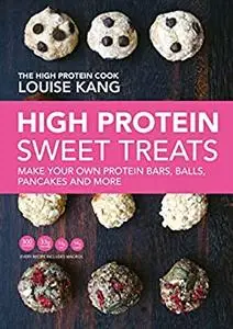 High Protein Sweet Treats: Make Your Own Protein Balls, Bars, Pancakes and More