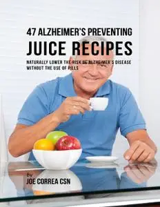 «47 Alzheimer’s Preventing Juice Recipes: Naturally Lower the Risk of Alzheimer’s Disease Without the Use of Pills» by J