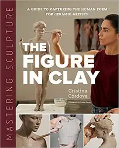 Mastering Sculpture: The Figure in Clay: A Guide to Capturing the Human Form for Ceramic Artists