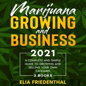 Marijuana Growing and Business 2021: A Complete and Simple Guide to Growing and Selling Your Own Cannabis (3 Books) [Audiobook]