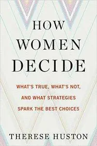 How Women Decide: What's True, What's Not, and What Strategies Spark the Best Choices