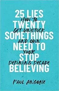 25 Lies Twentysomethings Need to Stop Believing: How to Get Unstuck and Own Your Defining Decade