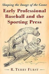 Early Professional Baseball and the Sporting Press: Shaping the Image of the Game