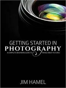Getting Started in Photography: A Complete Beginner's Guide to Taking Great Pictures