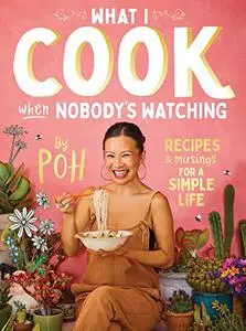 What I Cook When Nobody's Watching: Recipes & Musings for a Simple Life