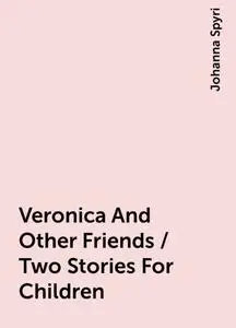 «Veronica And Other Friends / Two Stories For Children» by Johanna Spyri