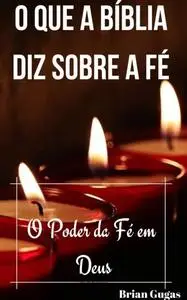 «O que a Bíblia diz sobre a Fé» by Brian Gugas
