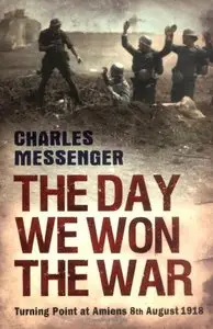 The Day We Won the War: Turning Point at Amiens 8th August 1918 by Charles Messenger