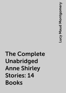 «The Complete Unabridged Anne Shirley Stories: 14 Books» by Lucy Maud Montgomery