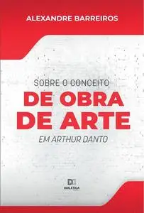 «Sobre o conceito de obra de arte em Arthur Danto» by Alexandre Barreiros