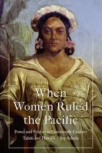 When Women Ruled the Pacific: Power and Politics in Nineteenth-Century Tahiti and Hawai'i (Studies in Pacific Worlds)