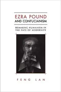 Ezra Pound and Confucianism: Remaking Humanism in the Face of Modernity