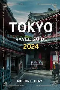 TOKYO TRAVEL GUIDE 2024: Delve Into the Vibrant Culture, Rich History, and Dynamic Landscape that Envelops the City