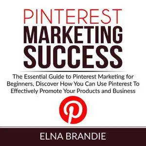 «Pinterest Marketing Success: The Essential Guide to Pinterest Marketing for Beginners, Discover How You Can Use Pintere